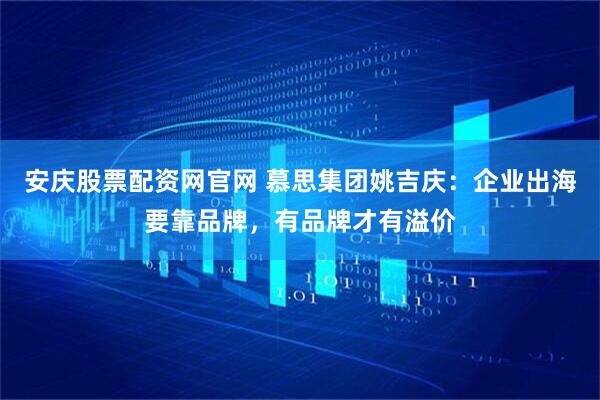 安庆股票配资网官网 慕思集团姚吉庆：企业出海要靠品牌，有品牌才有溢价