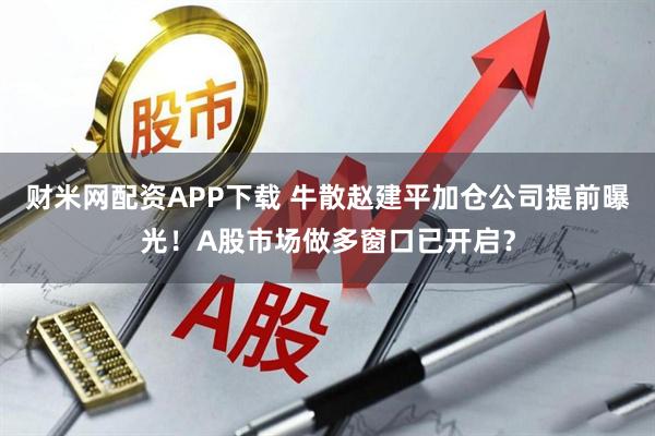 财米网配资APP下载 牛散赵建平加仓公司提前曝光！A股市场做多窗口已开启？