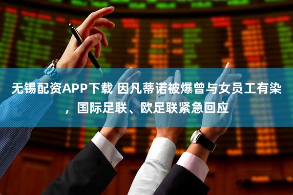 无锡配资APP下载 因凡蒂诺被爆曾与女员工有染，国际足联、欧足联紧急回应