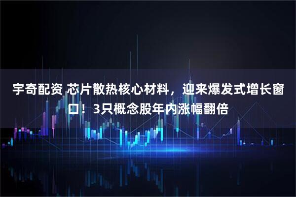 宇奇配资 芯片散热核心材料，迎来爆发式增长窗口！3只概念股年内涨幅翻倍