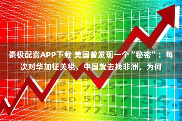 豪极配资APP下载 美国曾发现一个“秘密”：每次对华加征关税，中国就去找非洲，为何