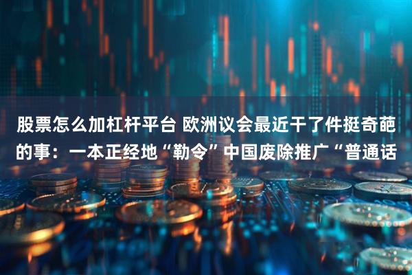 股票怎么加杠杆平台 欧洲议会最近干了件挺奇葩的事：一本正经地“勒令”中国废除推广“普通话