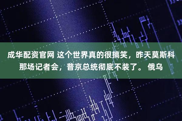 成华配资官网 这个世界真的很搞笑，昨天莫斯科那场记者会，普京总统彻底不装了。 俄乌