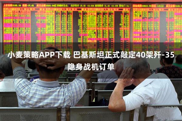 小麦策略APP下载 巴基斯坦正式敲定40架歼-35隐身战机订单