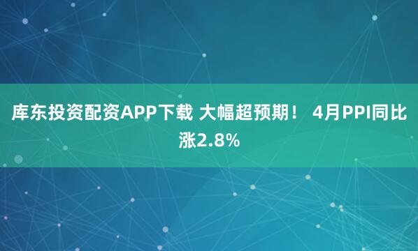 库东投资配资APP下载 大幅超预期！ 4月PPI同比涨2.8%