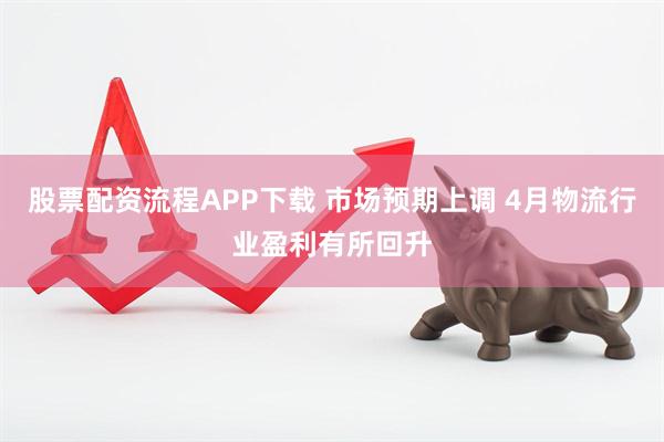 股票配资流程APP下载 市场预期上调 4月物流行业盈利有所回升