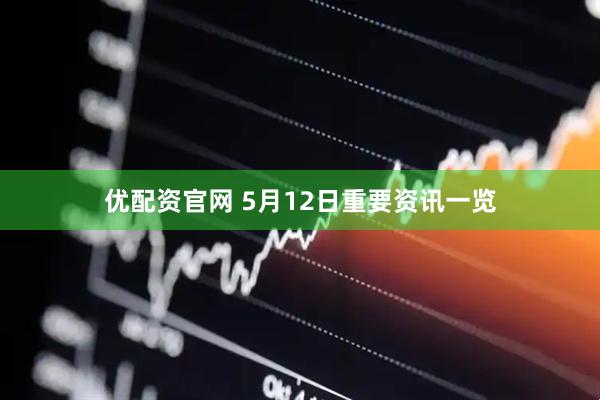 优配资官网 5月12日重要资讯一览