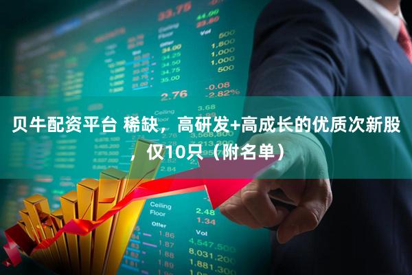贝牛配资平台 稀缺，高研发+高成长的优质次新股，仅10只（附名单）