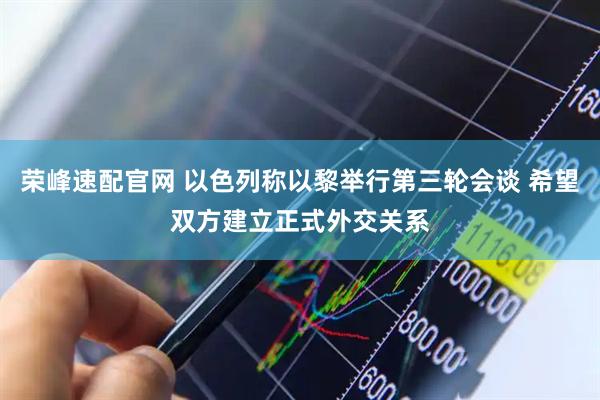 荣峰速配官网 以色列称以黎举行第三轮会谈 希望双方建立正式外交关系