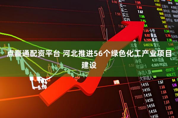 点赢通配资平台 河北推进56个绿色化工产业项目建设