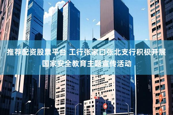 推荐配资股票平台 工行张家口张北支行积极开展国家安全教育主题宣传活动