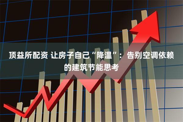 顶益所配资 让房子自己“降温”：告别空调依赖的建筑节能思考
