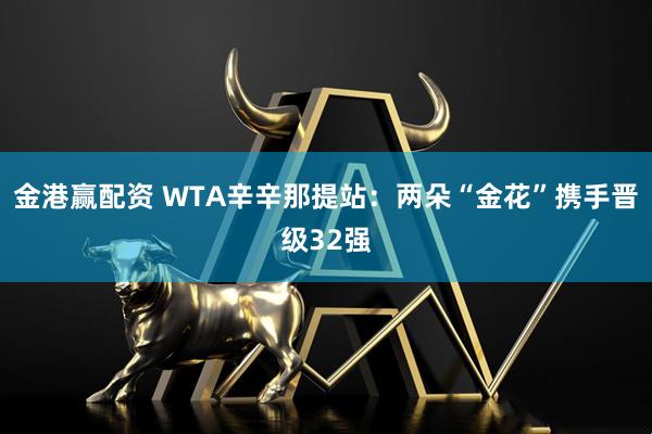 金港赢配资 WTA辛辛那提站：两朵“金花”携手晋级32强