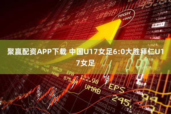 聚赢配资APP下载 中国U17女足6:0大胜拜仁U17女足