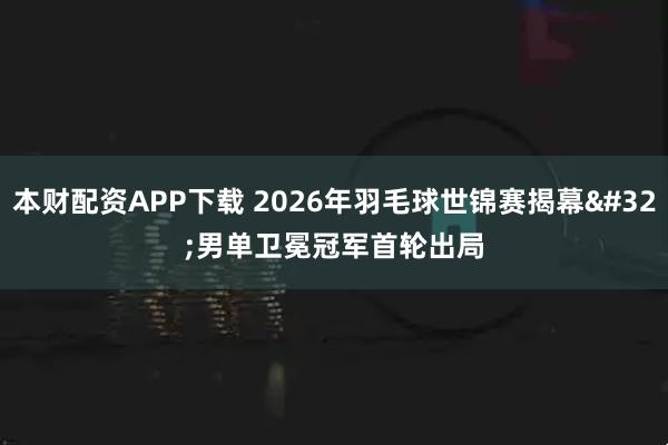 本财配资APP下载 2026年羽毛球世锦赛揭幕 男单卫冕冠军首轮出局
