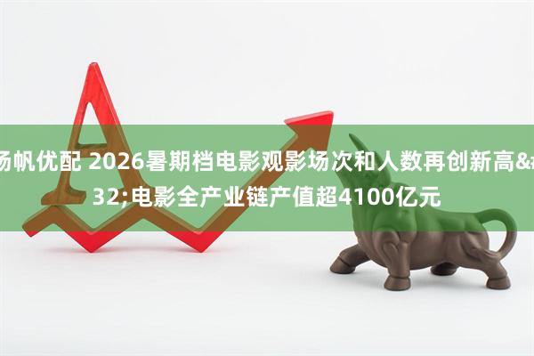 扬帆优配 2026暑期档电影观影场次和人数再创新高 电影全产业链产值超4100亿元